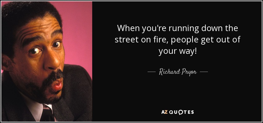 When you're running down the street on fire, people get out of your way! - Richard Pryor