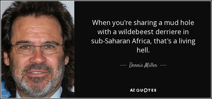 When you're sharing a mud hole with a wildebeest derriere in sub-Saharan Africa, that's a living hell. - Dennis Miller