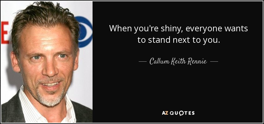 When you're shiny, everyone wants to stand next to you. - Callum Keith Rennie