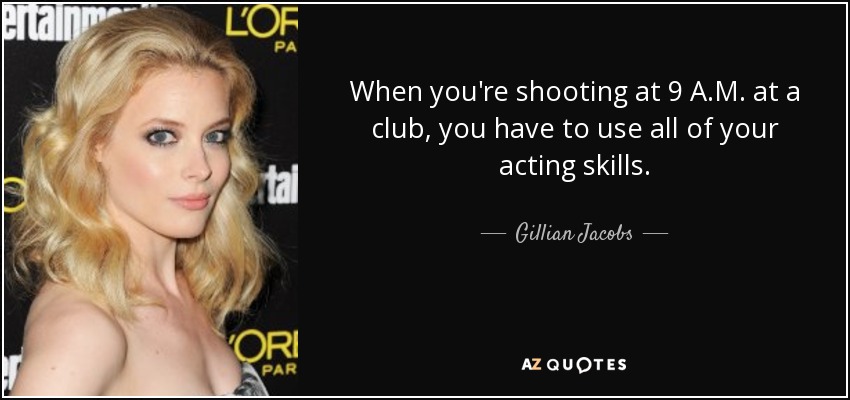 When you're shooting at 9 A.M. at a club, you have to use all of your acting skills. - Gillian Jacobs