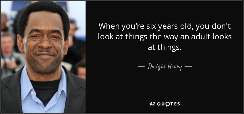 When you're six years old, you don't look at things the way an adult looks at things. - Dwight Henry