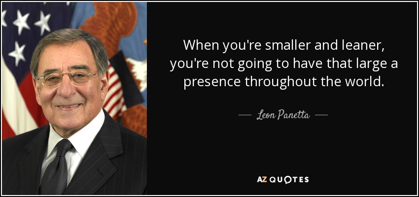 When you're smaller and leaner, you're not going to have that large a presence throughout the world. - Leon Panetta