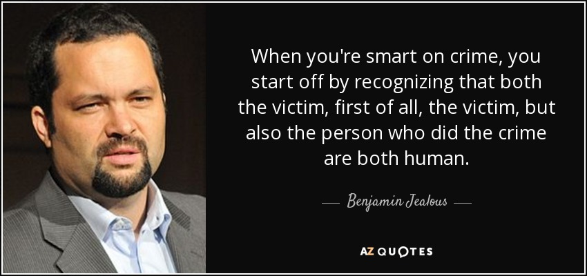 When you're smart on crime, you start off by recognizing that both the victim, first of all, the victim, but also the person who did the crime are both human. - Benjamin Jealous
