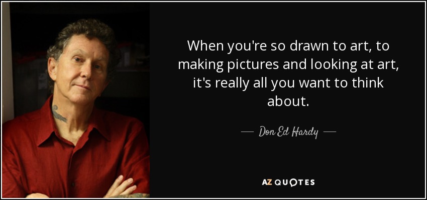 When you're so drawn to art, to making pictures and looking at art, it's really all you want to think about. - Don Ed Hardy