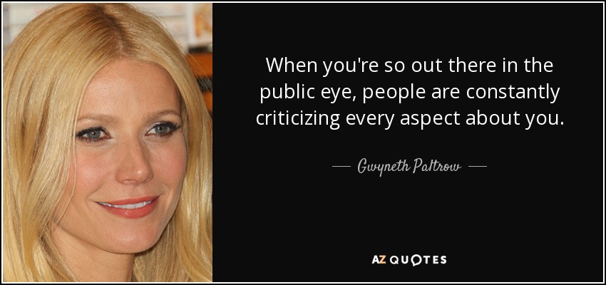When you're so out there in the public eye, people are constantly criticizing every aspect about you. - Gwyneth Paltrow