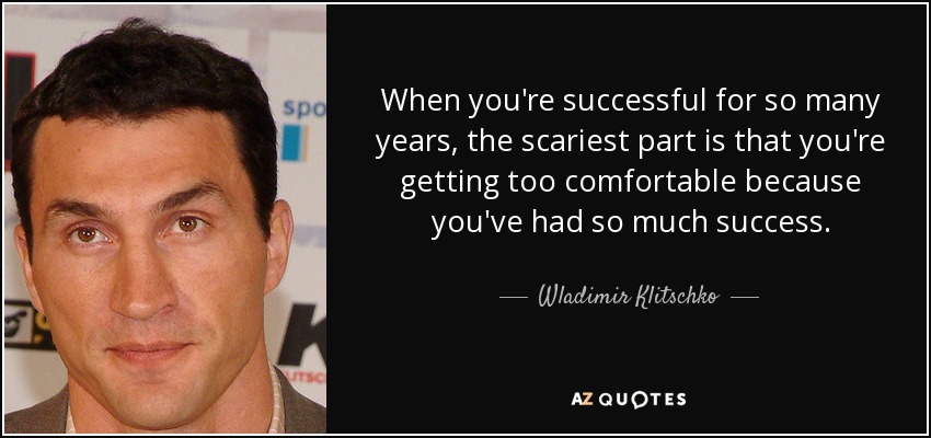 When you're successful for so many years, the scariest part is that you're getting too comfortable because you've had so much success. - Wladimir Klitschko