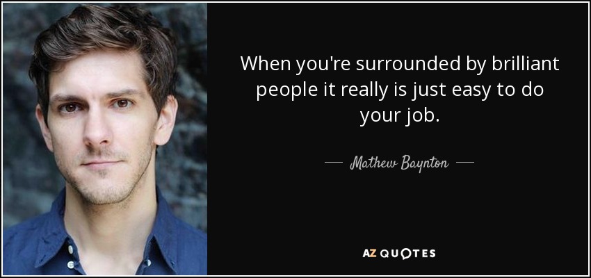 When you're surrounded by brilliant people it really is just easy to do your job. - Mathew Baynton