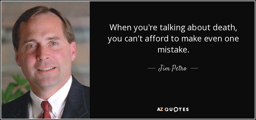 When you're talking about death, you can't afford to make even one mistake. - Jim Petro