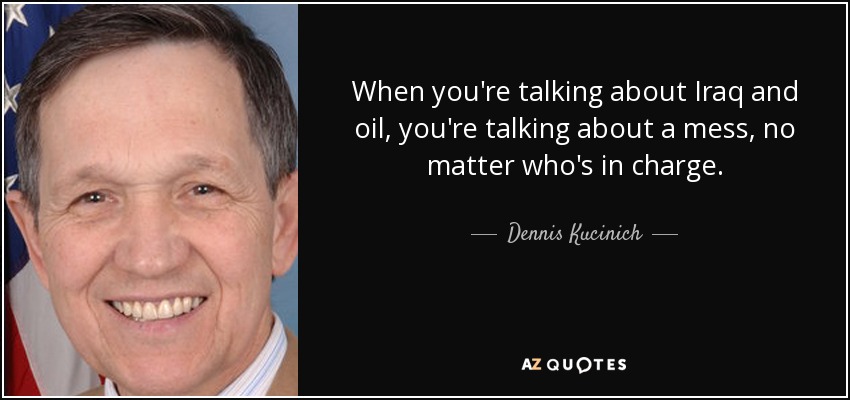 When you're talking about Iraq and oil, you're talking about a mess, no matter who's in charge. - Dennis Kucinich