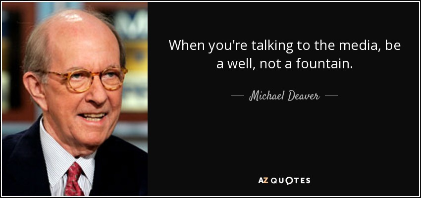 When you're talking to the media, be a well, not a fountain. - Michael Deaver