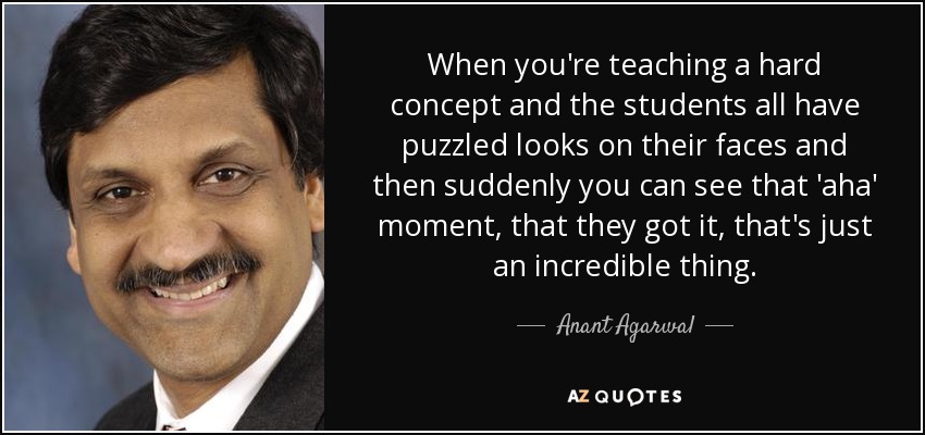 When you're teaching a hard concept and the students all have puzzled looks on their faces and then suddenly you can see that 'aha' moment, that they got it, that's just an incredible thing. - Anant Agarwal