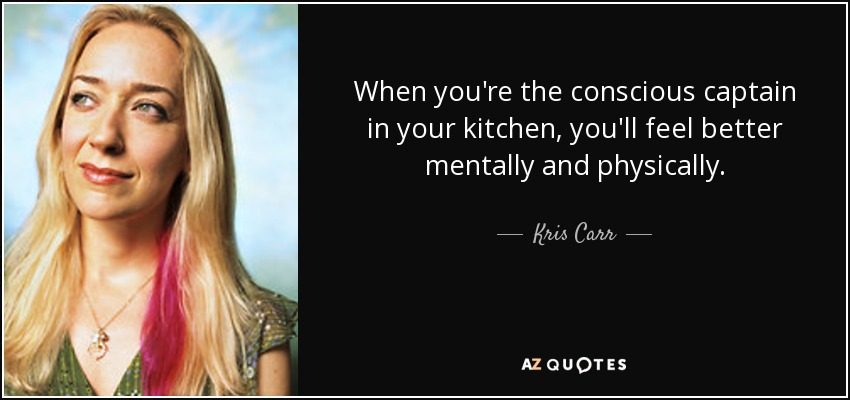 When you're the conscious captain in your kitchen, you'll feel better mentally and physically. - Kris Carr