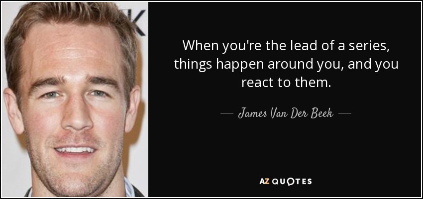 When you're the lead of a series, things happen around you, and you react to them. - James Van Der Beek