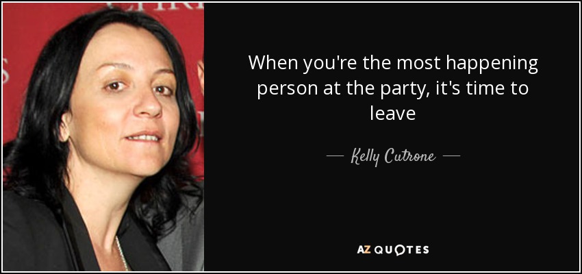 When you're the most happening person at the party, it's time to leave - Kelly Cutrone