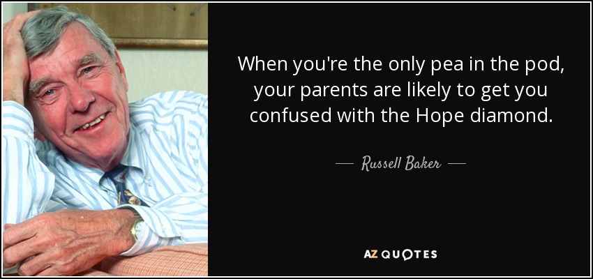 When you're the only pea in the pod, your parents are likely to get you confused with the Hope diamond. - Russell Baker