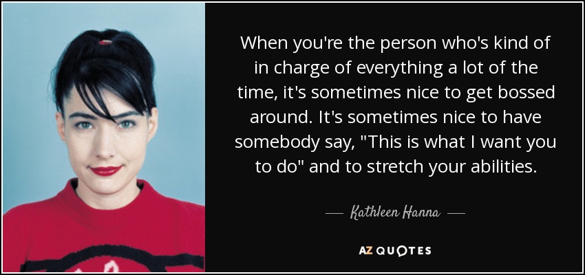 When you're the person who's kind of in charge of everything a lot of the time, it's sometimes nice to get bossed around. It's sometimes nice to have somebody say, 