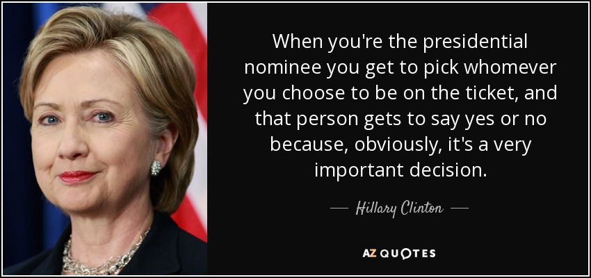 When you're the presidential nominee you get to pick whomever you choose to be on the ticket, and that person gets to say yes or no because, obviously, it's a very important decision. - Hillary Clinton