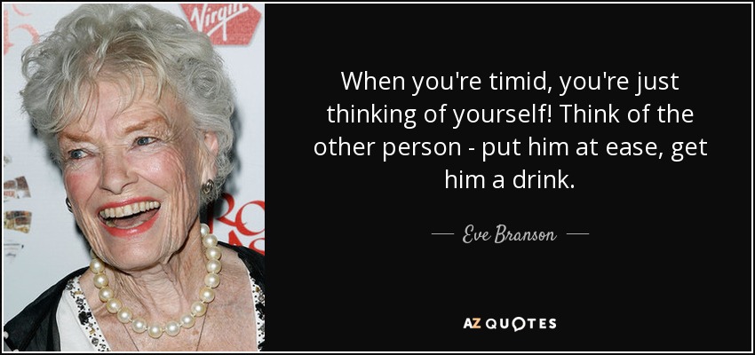 When you're timid, you're just thinking of yourself! Think of the other person - put him at ease, get him a drink. - Eve Branson
