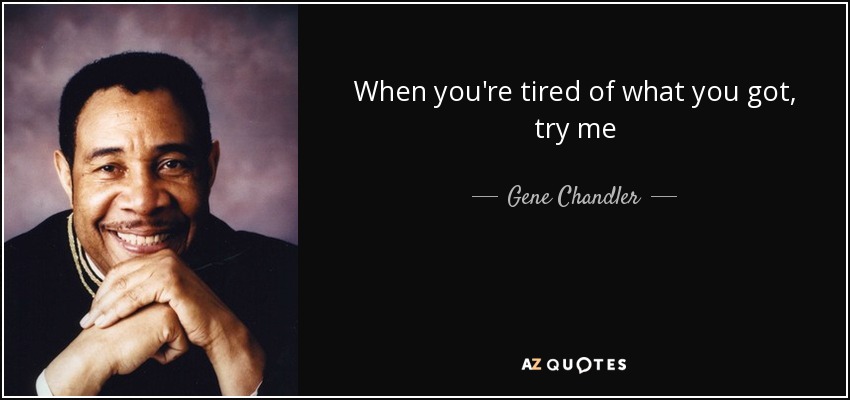 When you're tired of what you got, try me - Gene Chandler