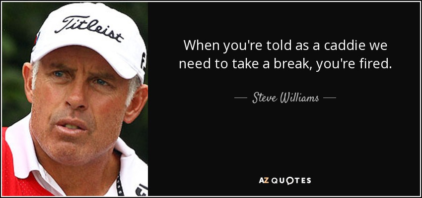 When you're told as a caddie we need to take a break, you're fired. - Steve Williams