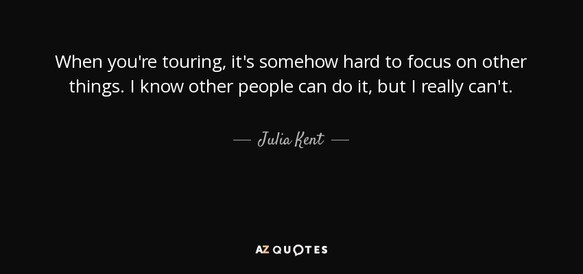 When you're touring, it's somehow hard to focus on other things. I know other people can do it, but I really can't. - Julia Kent