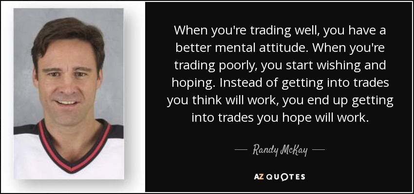 When you're trading well, you have a better mental attitude. When you're trading poorly, you start wishing and hoping. Instead of getting into trades you think will work, you end up getting into trades you hope will work. - Randy McKay