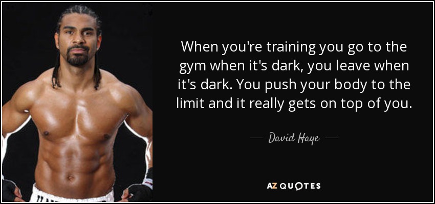 When you're training you go to the gym when it's dark, you leave when it's dark. You push your body to the limit and it really gets on top of you. - David Haye