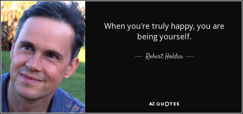 When you're truly happy, you are being yourself. - Robert Holden