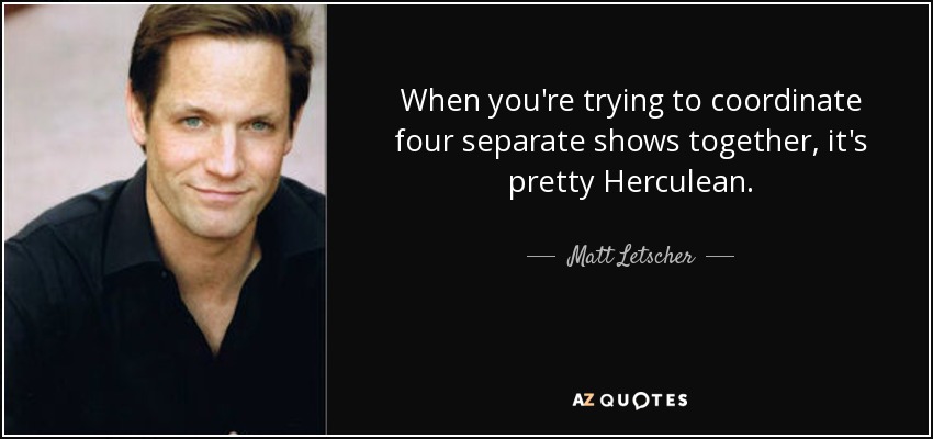 When you're trying to coordinate four separate shows together, it's pretty Herculean. - Matt Letscher