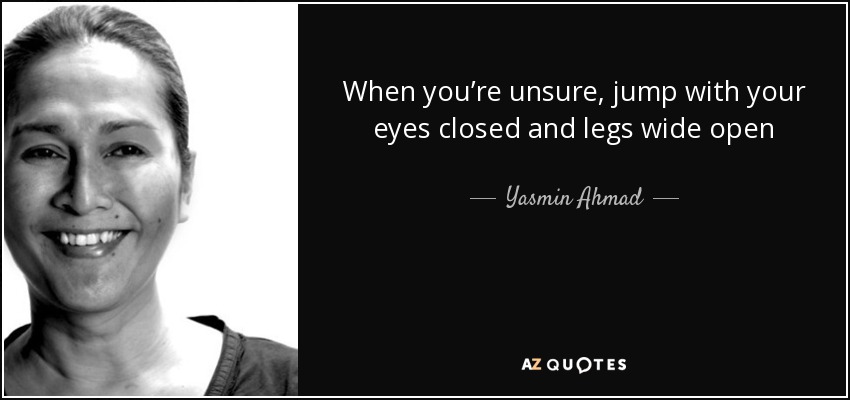 When you’re unsure, jump with your eyes closed and legs wide open - Yasmin Ahmad