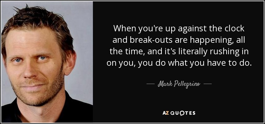 When you're up against the clock and break-outs are happening, all the time, and it's literally rushing in on you, you do what you have to do. - Mark Pellegrino