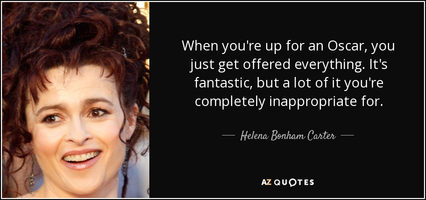 When you're up for an Oscar, you just get offered everything. It's fantastic, but a lot of it you're completely inappropriate for. - Helena Bonham Carter