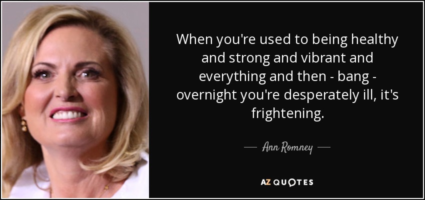 When you're used to being healthy and strong and vibrant and everything and then - bang - overnight you're desperately ill, it's frightening. - Ann Romney