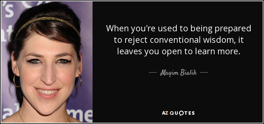 When you're used to being prepared to reject conventional wisdom, it leaves you open to learn more. - Mayim Bialik