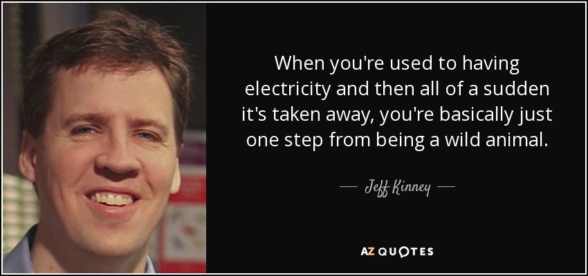 When you're used to having electricity and then all of a sudden it's taken away, you're basically just one step from being a wild animal. - Jeff Kinney