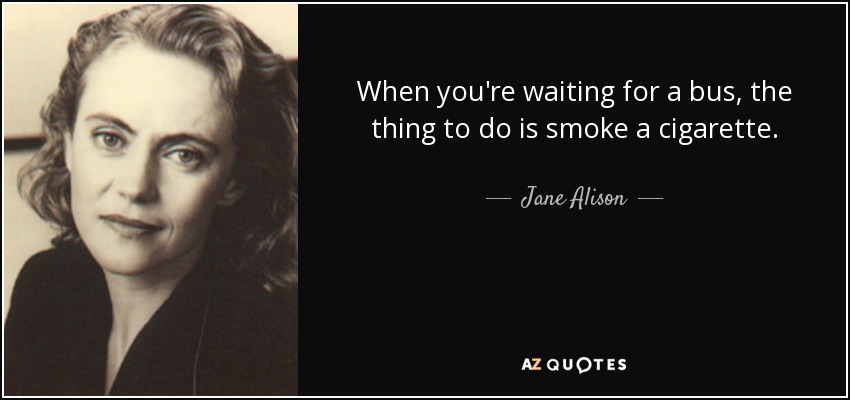 When you're waiting for a bus, the thing to do is smoke a cigarette. - Jane Alison