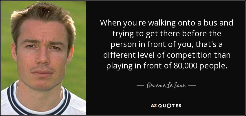 When you're walking onto a bus and trying to get there before the person in front of you, that's a different level of competition than playing in front of 80,000 people. - Graeme Le Saux