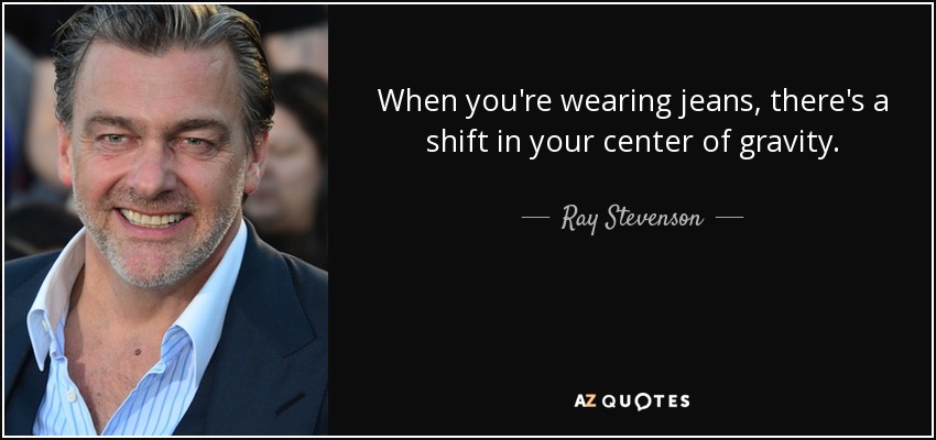 When you're wearing jeans, there's a shift in your center of gravity. - Ray Stevenson