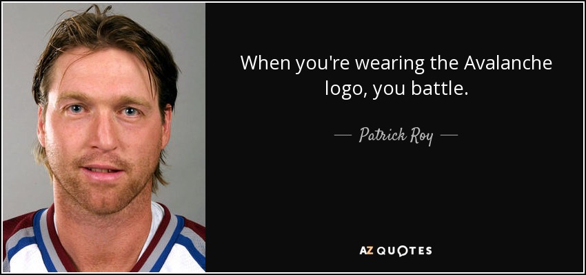 When you're wearing the Avalanche logo, you battle. - Patrick Roy