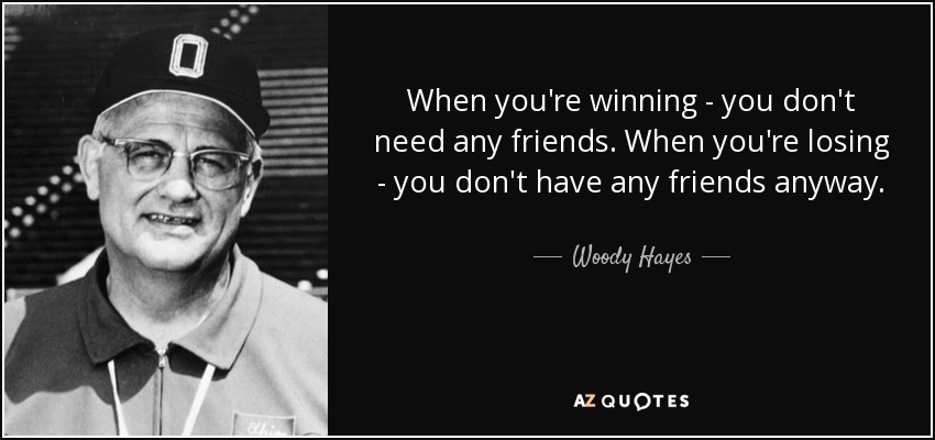 When you're winning - you don't need any friends. When you're losing - you don't have any friends anyway. - Woody Hayes