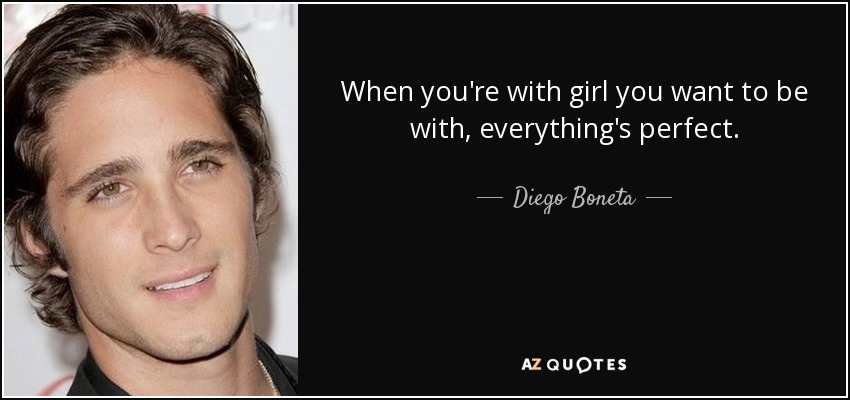 When you're with girl you want to be with, everything's perfect. - Diego Boneta