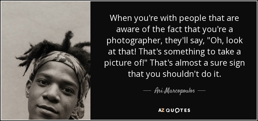 When you're with people that are aware of the fact that you're a photographer, they'll say, 