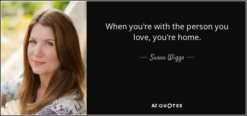 When you're with the person you love, you're home. - Susan Wiggs