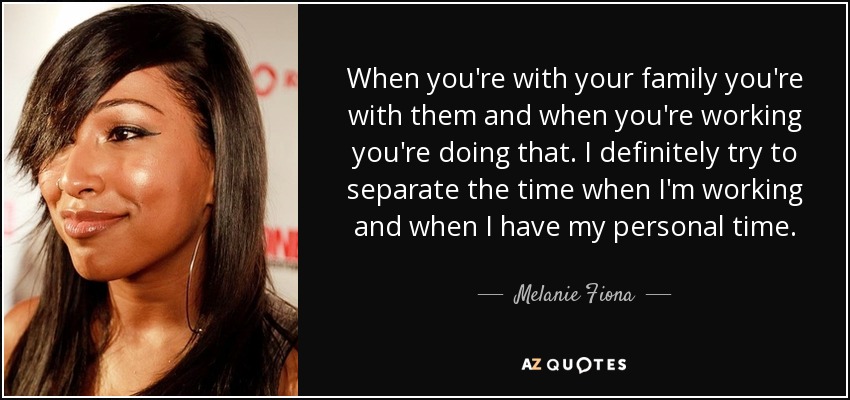 When you're with your family you're with them and when you're working you're doing that. I definitely try to separate the time when I'm working and when I have my personal time. - Melanie Fiona