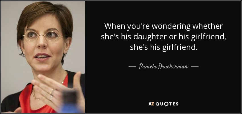 When you're wondering whether she's his daughter or his girlfriend, she's his girlfriend. - Pamela Druckerman