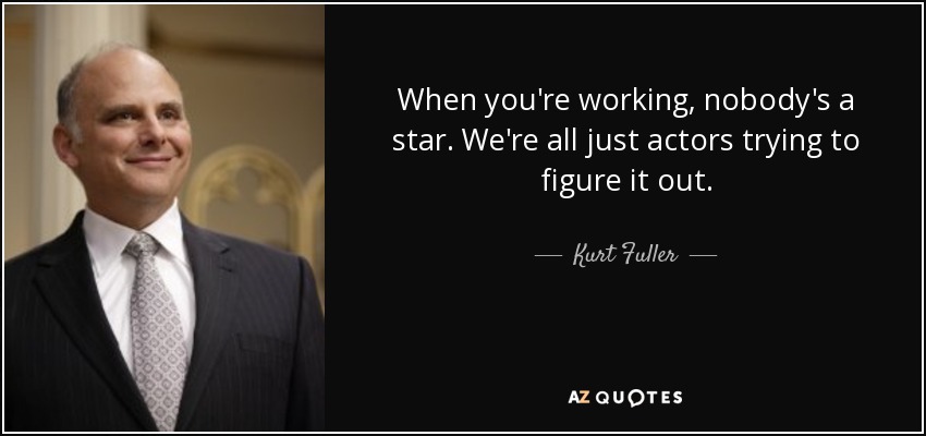 When you're working, nobody's a star. We're all just actors trying to figure it out. - Kurt Fuller