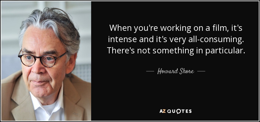 When you're working on a film, it's intense and it's very all-consuming. There's not something in particular. - Howard Shore