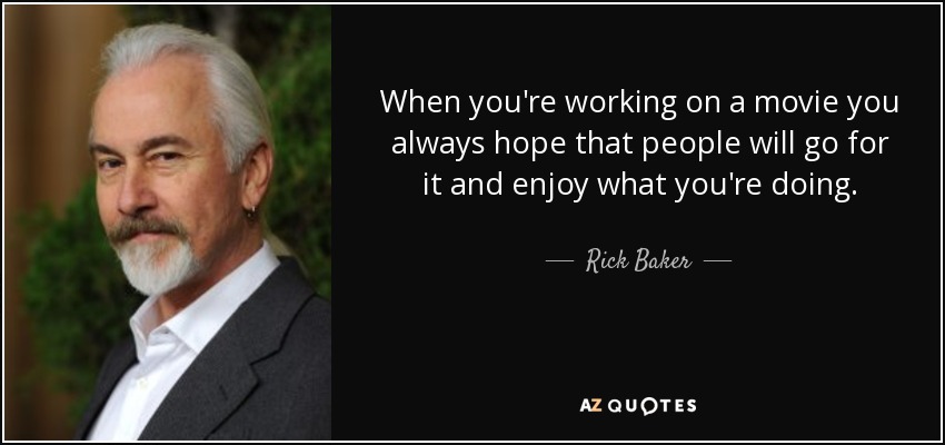 When you're working on a movie you always hope that people will go for it and enjoy what you're doing. - Rick Baker
