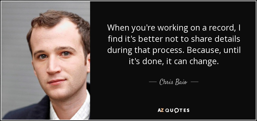 When you're working on a record, I find it's better not to share details during that process. Because, until it's done, it can change. - Chris Baio