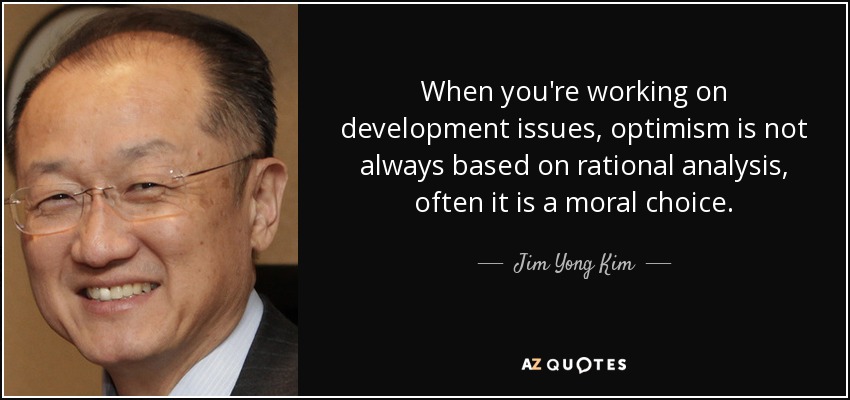 When you're working on development issues, optimism is not always based on rational analysis, often it is a moral choice. - Jim Yong Kim